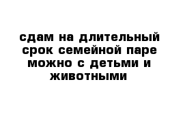 сдам на длительный срок семейной паре можно с детьми и животными